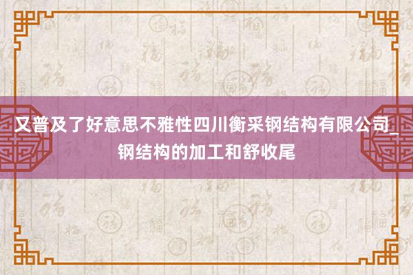又普及了好意思不雅性四川衡采钢结构有限公司_钢结构的加工和舒收尾