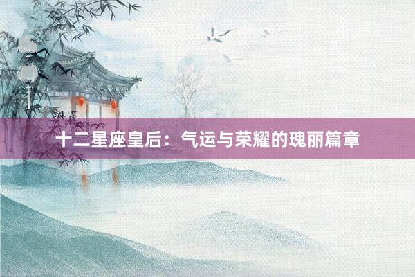 十二星座皇后：气运与荣耀的瑰丽篇章