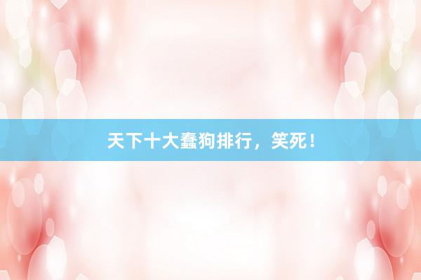天下十大蠢狗排行，笑死！